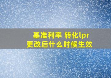 基准利率 转化lpr 更改后什么时候生效